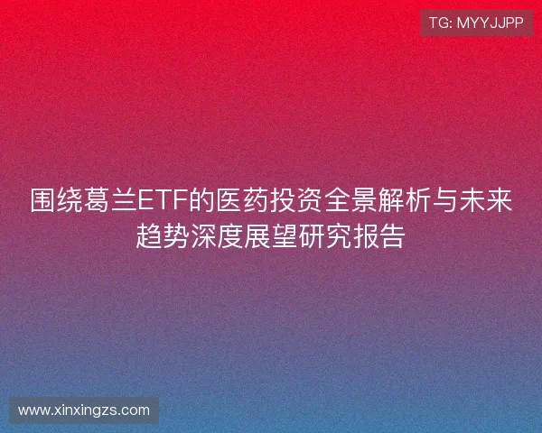 围绕葛兰ETF的医药投资全景解析与未来趋势深度展望研究报告